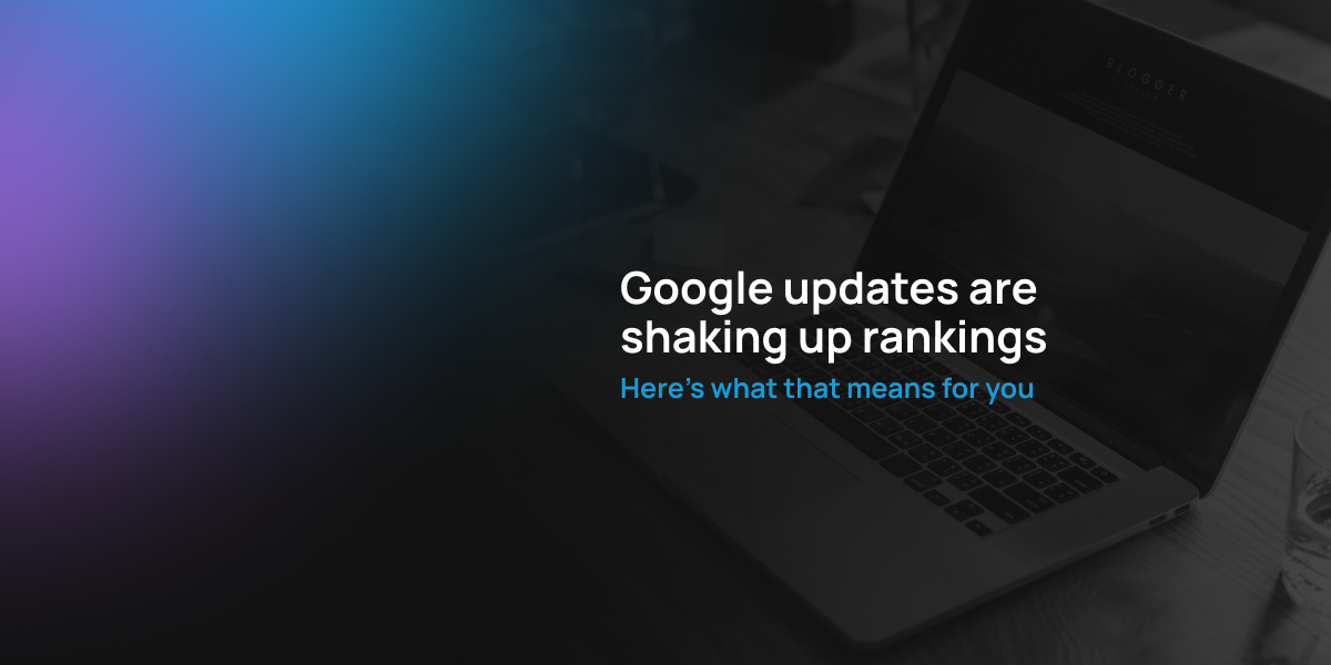 Google updates are shaking up rankings - Here’s what that means for you